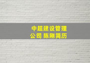 中超建设管理公司 陈刚简历